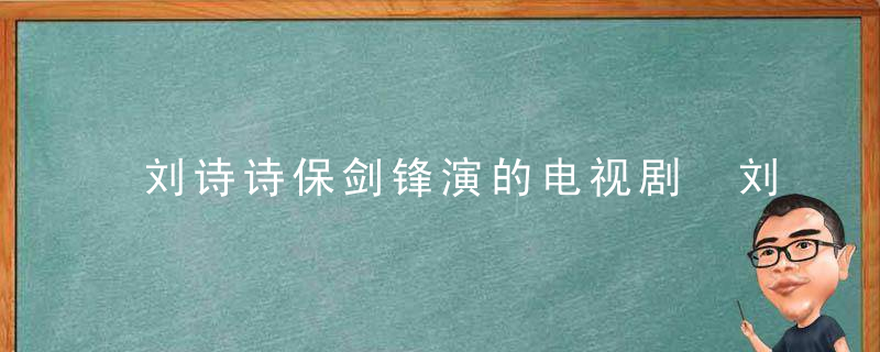 刘诗诗保剑锋演的电视剧 刘诗诗保剑锋演的电视剧是什么